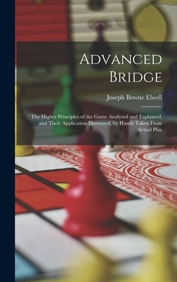 Advanced Bridge: The Higher Principles of the Game Analysed and Explained, and Their Application Illustrated, by Hands Taken From Actual Play by Elwell, Joseph Bowne