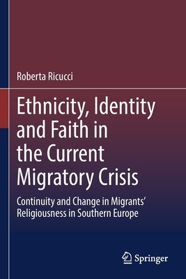 Ethnicity, Identity and Faith in the Current Migratory Crisis: Continuity and Change in Migrants' Religiousness in Southern Europe by Ricucci, Roberta
