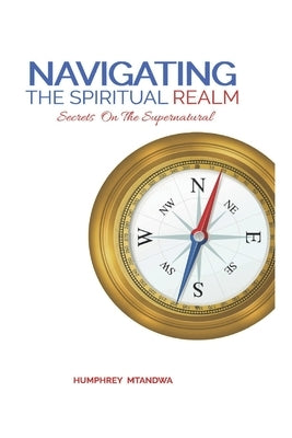 Navigating The Spiritual Realm by Mtandwa, Humphrey