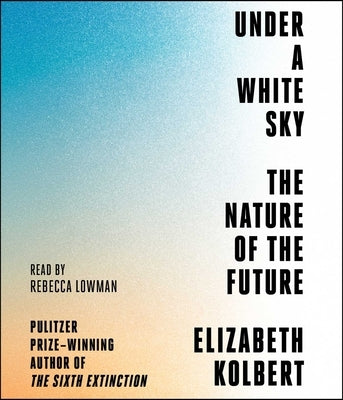 Under a White Sky: The Nature of the Future by Kolbert, Elizabeth