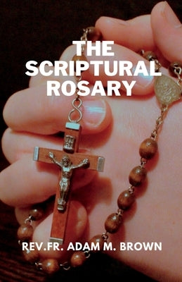 The Scriptural Rosary: A Prayerful Meditation Guide to the Rosary by Brown, Rev Fr Adam M.