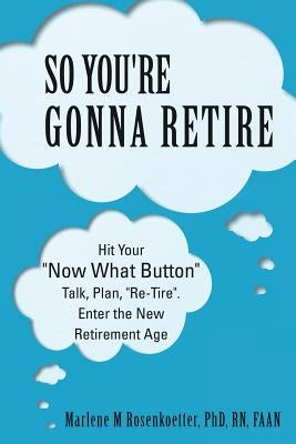 So You're Gonna Retire: Hit Your NOW WHAT? Button Talk, Plan, Re-Tire. Enter the New Retirement Age by Rosenkoetter