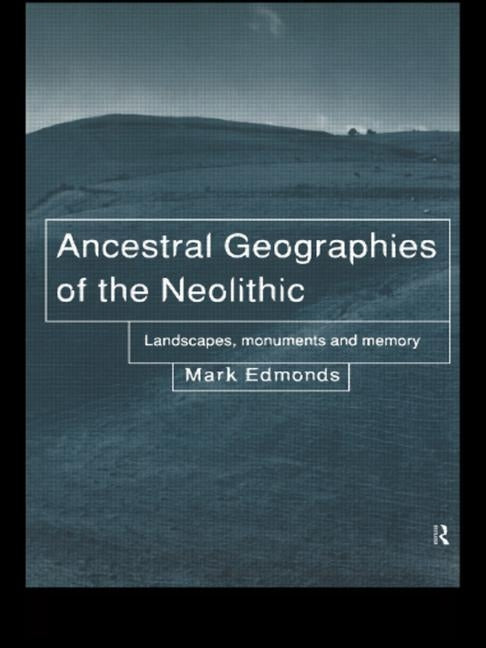 Ancestral Geographies of the Neolithic: Landscapes, Monuments and Memory by Edmonds, Mark