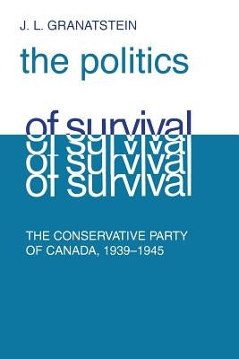 Politics of Survival: The Conservative Party of Canada, 1939-1945 by Granatstein, J. L.