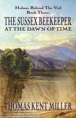 The Sussex Beekeeper at the Dawn of Time (Holmes Behind The Veil Book 3) by Miller, Thomas Kent