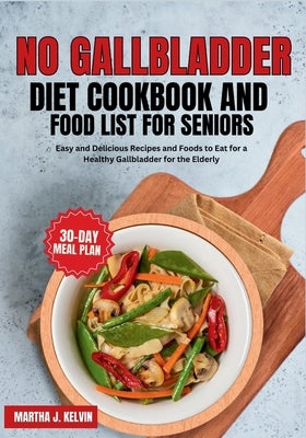 No Gallbladder Diet Cookbook and Food List for Seniors: Easy and Delicious Recipes and Foods to Eat for a Healthy Gallbladder for the Elderly by Kelvin, Martha J.