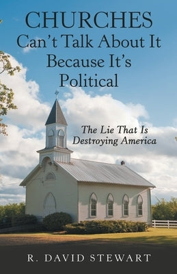 Churches Can't Talk About It Because It's Political: The Lie That Is Destroying America by Stewart, R. David