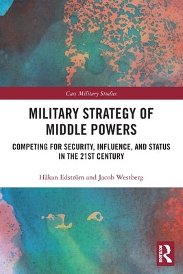Military Strategy of Middle Powers: Competing for Security, Influence, and Status in the 21st Century by Edström, Håkan