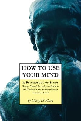 How to Use Your Mind: A Psychology of Study, Being a Manual for the Use of Students and Teachers in the Administration of Supervised Study by Kitson, Harry D.
