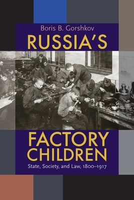 Russia's Factory Children: State, Society, and Law, 1800-1917 by Gorshkov, Boris B.