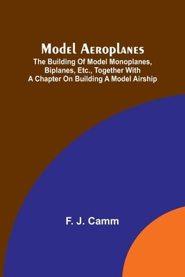 Model aeroplanes; The building of model monoplanes, biplanes, etc., together with a chapter on building a model airship by Camm, F. J.