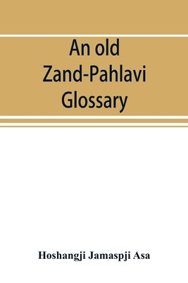 An old Zand-Pahlavi glossary. Edited in original characters with a transliteration in Roman letters, an English translation and an alphabetical index by Jamaspji Asa, Hoshangji