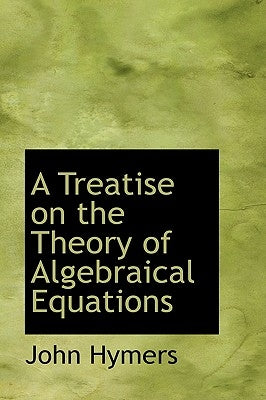 A Treatise on the Theory of Algebraical Equations by Hymers, John