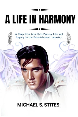 A Life in Harmony: A Deep Dive into Elvis Presley Life and Legacy in the Entertainment industry by S. Stites, Michael