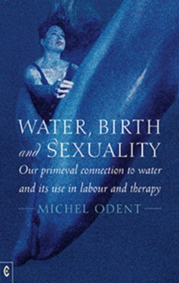 Water, Birth and Sexuality: Our Primeval Connection to Water and Its Use in Labour and Therapy by Odent, Michel