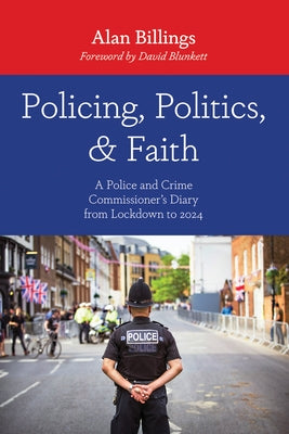 Policing, Politics, and Faith: A Police and Crime Commissioner's Diary from Lockdown to 2024 by Billings, Alan