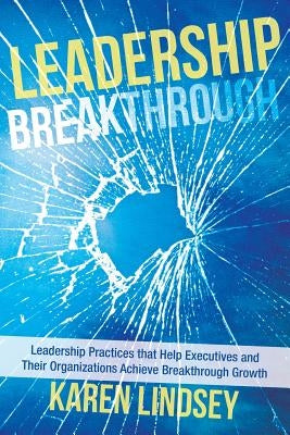 Leadership Breakthrough: Leadership Practices That Help Executives and Their Organizations Achieve Breakthrough Growth by Lindsey, Karen