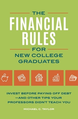 Financial Rules for New College Grads: Invest Before Paying Off Debt--And Other Tips Your Professors Didn't Teach You by Taylor, Michael C.