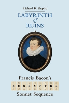 Labyrinth of Ruins: Francis Bacon's Encrypted Sonnet Sequence by Shapiro, Richard