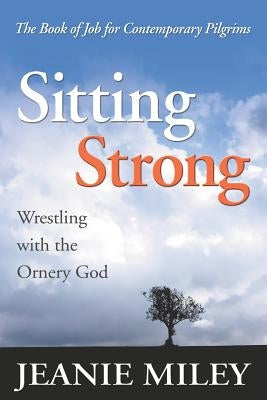 Sitting Strong: Wrestling with the Ornery God by Miley, Jeanie