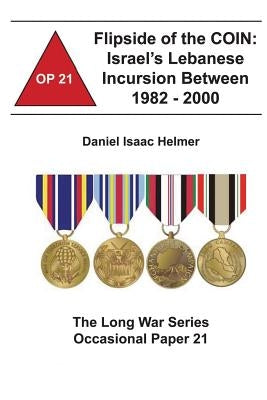 Flipside of the COIN: Israel's Lebanese Incursion between 1982-2000: The Long War Series Occasional Paper 21 by Institute, Combat Studies