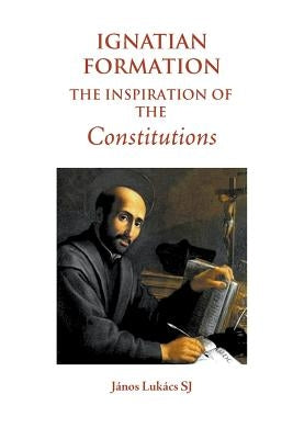 Ignatian Formation: The Inspiration of the Constitutions by Lukács Sj, János