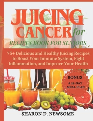 Juicing for Cancer Recipes Book for Seniors: 75+ Delicious and Healthy Juicing Recipes to Boost Your Immune System, Fight Inflammation, and Improve Yo by Newsome, Sharon D.