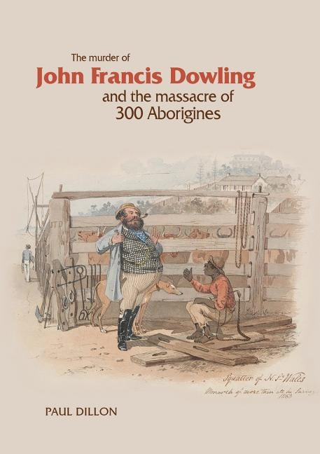 The Murder of John Francis Dowling and the Massacre of 300 Aborigines by Dillon, Paul