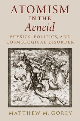 Atomism in the Aeneid: Physics, Politics, and Cosmological Disorder by Gorey, Matthew M.