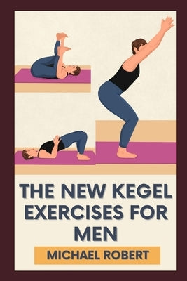 The New Kegel Exercises For Men: Unlock Peak Performance: Elevate Your Confidence And Stamina With Experts-Designed Kegel Exercises To Dominate Every by Robert, Michael