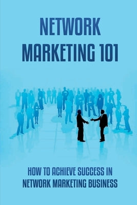 Network Marketing 101: How To Achieve Success In Network Marketing Business: Guide To A Successful Career In Network Marketing by Mainolfi, Ronnie