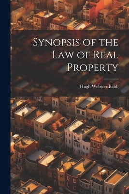 Synopsis of the Law of Real Property by Babb, Hugh Webster