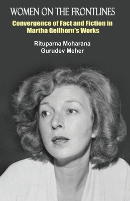 Women on the Frontlines: Convergence of Fact and Fiction in Martha Gellhorn's Works by Moharana, Rituparna