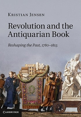 Revolution and the Antiquarian Book: Reshaping the Past, 1780 1815 by Jensen, Kristian