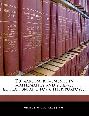 To Make Improvements in Mathematics and Science Education, and for Other Purposes. by United States Congress Senate