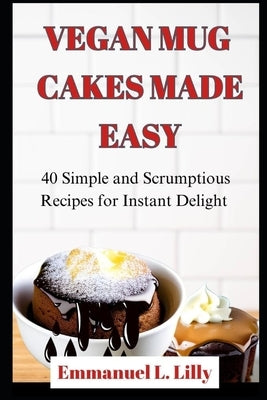 Vegan Mug Cakes Made Easy: 40 Simple and Scrumptious Recipes for Instant Delight by L. Lilly, Emmanuel