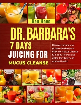 Dr. Barbara's 7 Days Juicing for Mucus Cleanse: Discover natural and proven strategies for effective mucus cleanse. Full-body cleanse and detox for vi by Hans, Ben