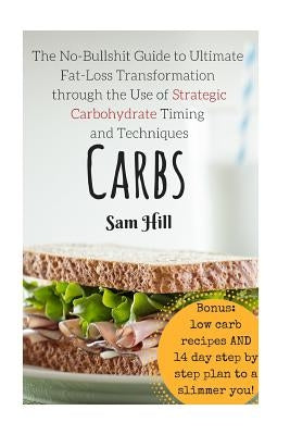 Carbs: The No-Bullshit Guide to Ultimate Fat-Loss Transformation through the Use by Hill, Sam