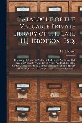 Catalogue of the Valuable Private Library of the Late H.J. Ibbotson, Esq. [microform]: Consisting of About 960 Volumes, Including a Number of Old, Rar by Ibbotson, H. J. (Henry John) 1839-1883