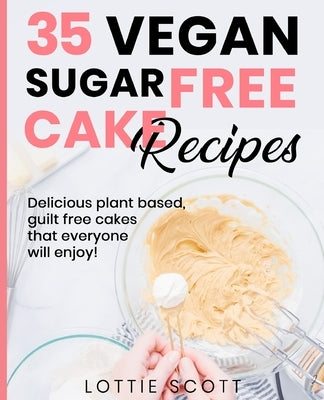 35 Vegan Sugar Free Cake Recipes: Delicious plant based, guilt free cakes that everyone will enjoy! by Scott, Lottie