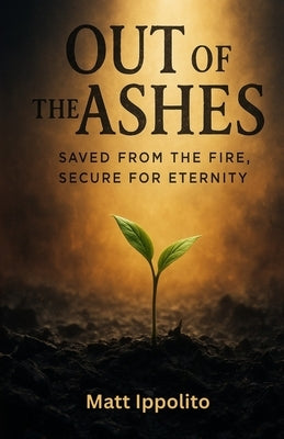 Out of the Ashes: Saved from the Fire, Secure for Eternity by Ippolito, Matt