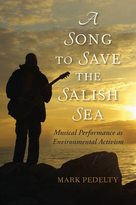 A Song to Save the Salish Sea: Musical Performance as Environmental Activism by Pedelty, Mark
