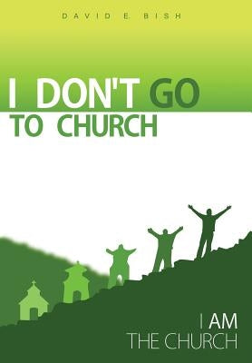 I Don't Go to Church: (I Am the Church) by Bish, David E.