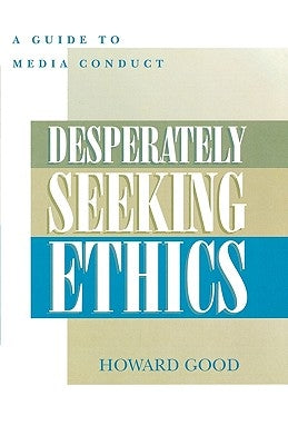 Desperately Seeking Ethics: A Guide to Media Conduct by Good, Howard