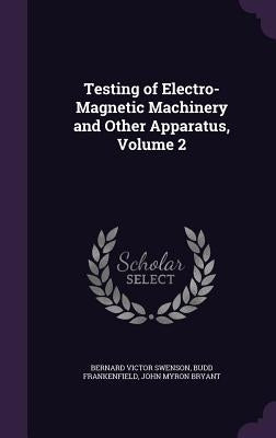 Testing of Electro-Magnetic Machinery and Other Apparatus, Volume 2 by Swenson, Bernard Victor