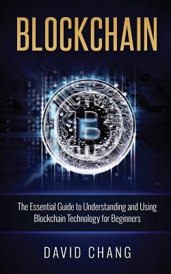 Blockchain: The Essential Guide to Understanding and Using Blockchain Technology for Beginners by Chang, David
