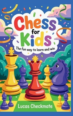 CHESS FOR KIDS The Fun Way to Learn and Win: A Fun Step-by-Step Beginner's Guide to Help Kids Learn Faster, Play Smarter, and Start Winning in Just Da by Checkmate, Lucas
