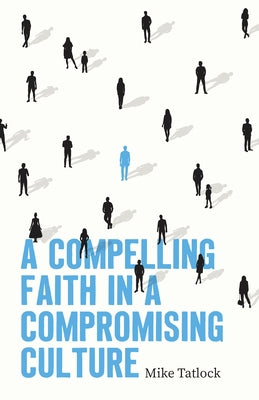 A Compelling Faith in a Compromising Culture by Tatlock, Mike