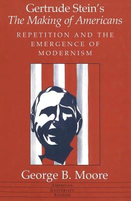 Gertrude Stein's «The Making of Americans»: Repetition and the Emergence of Modernism by Moore, George B.