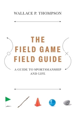 The Field Game Field Guide: A Guide to Sportsmanship and Life by Thompson, Wallace Peter